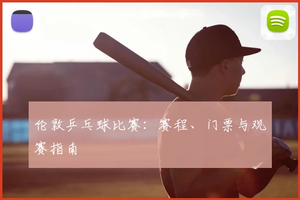 伦敦乒乓球比赛：赛程、门票与观赛指南