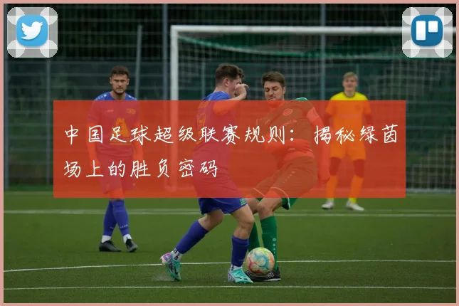中国足球超级联赛规则：揭秘绿茵场上的胜负密码