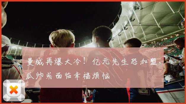 曼城再爆大冷！亿元先生恐加盟，瓜帅或面临幸福烦恼