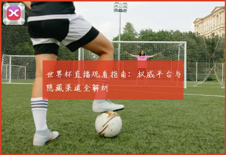 世界杯直播观看指南:权威平台与隐藏渠道全解析