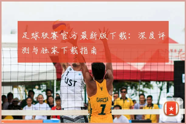 足球联赛官方最新版下载:深度评测与独家下载指南