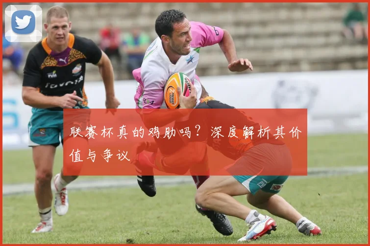 联赛杯真的鸡肋吗？深度解析其价值与争议