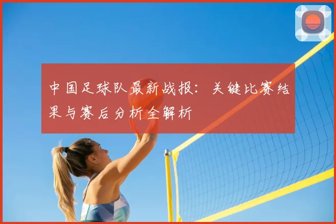 中国足球队最新战报：关键比赛结果与赛后分析全解析