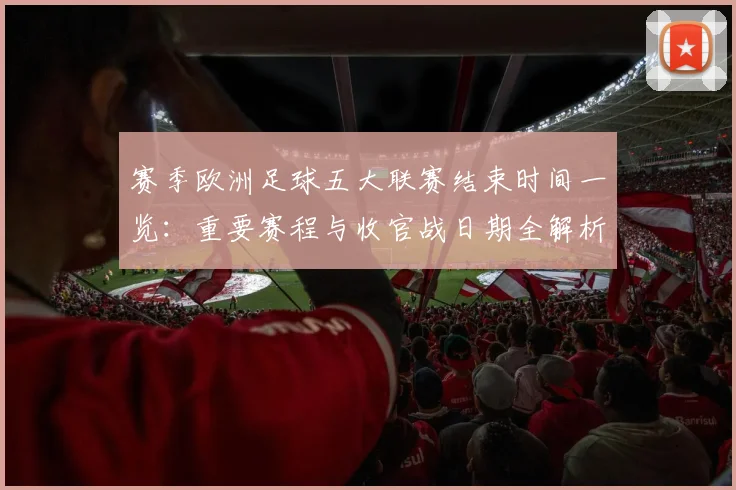 赛季欧洲足球五大联赛结束时间一览：重要赛程与收官战日期全解析