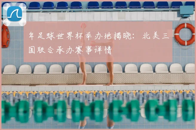 年足球世界杯举办地揭晓：北美三国联合承办赛事详情