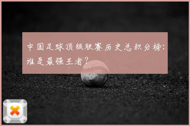 中国足球顶级联赛历史总积分榜:谁是最强王者?