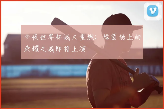 今夜世界杯战火重燃：绿茵场上的荣耀之战即将上演