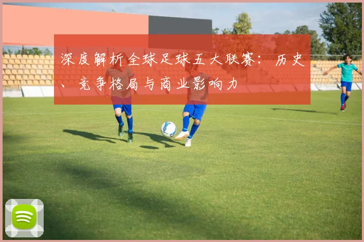 深度解析全球足球五大联赛：历史、竞争格局与商业影响力