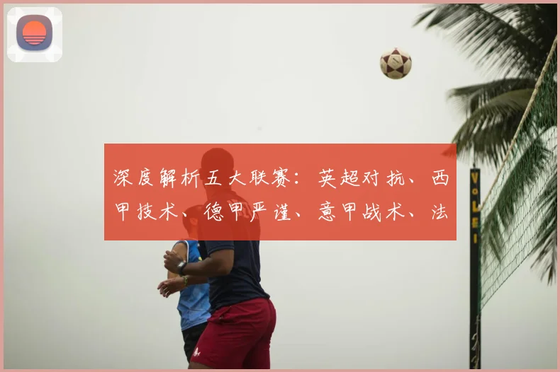 深度解析五大联赛：英超对抗、西甲技术、德甲严谨、意甲战术、法甲新星，各有什么独特魅力？